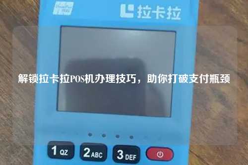 解锁拉卡拉POS机办理技巧，助你打破支付瓶颈