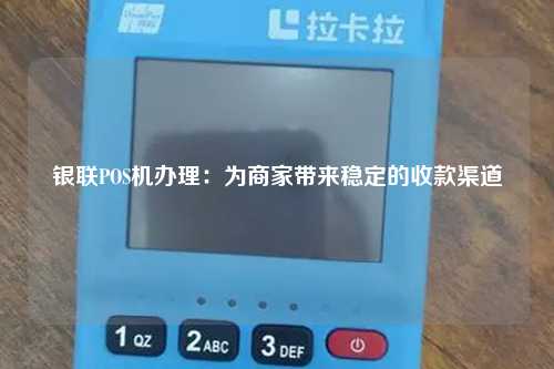 银联POS机办理：为商家带来稳定的收款渠道