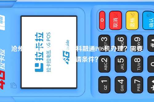 沧州地区该如何申请海科融通POS机办理？需要什么申请条件？