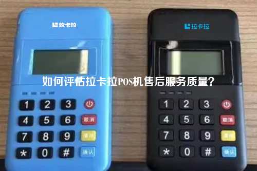如何评估拉卡拉POS机售后服务质量？