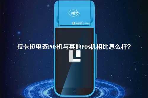 拉卡拉电签POS机与其他POS机相比怎么样？