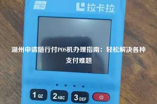 湖州申请随行付POS机办理指南：轻松解决各种支付难题