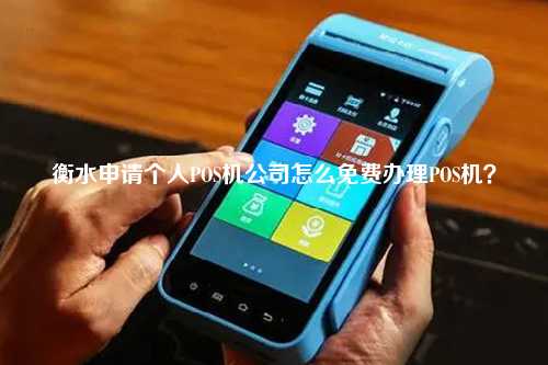 衡水申请个人POS机公司怎么免费办理POS机？