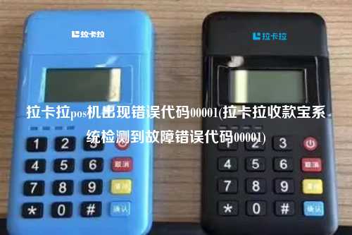 拉卡拉pos机出现错误代码00001(拉卡拉收款宝系统检测到故障错误代码00001)