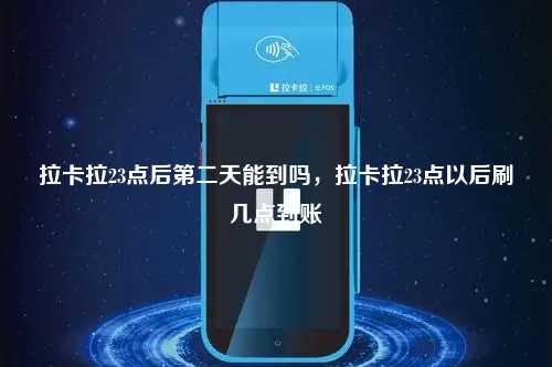 拉卡拉23点后第二天能到吗，拉卡拉23点以后刷几点到账