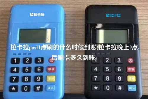 拉卡拉pos11点刷的什么时候到账(拉卡拉晚上9点后刷卡多久到账)