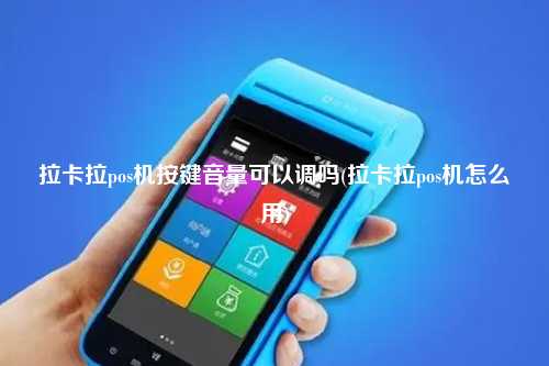 拉卡拉pos机按键音量可以调吗(拉卡拉pos机怎么用)
