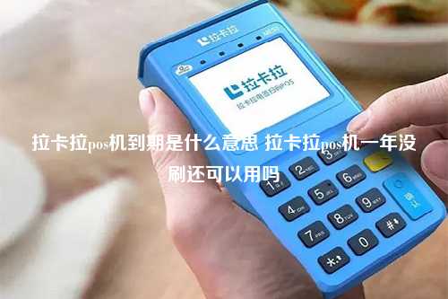 拉卡拉pos机到期是什么意思 拉卡拉pos机一年没刷还可以用吗