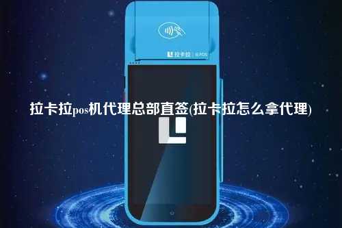 拉卡拉pos机代理总部直签(拉卡拉怎么拿代理)