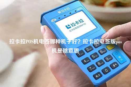 拉卡拉POS机电签哪种机子好？拉卡拉电签版pos机是啥意思