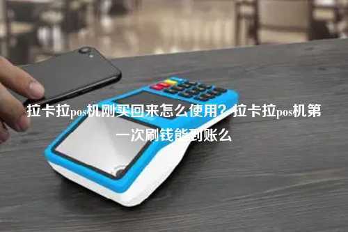 拉卡拉pos机刚买回来怎么使用？拉卡拉pos机第一次刷钱能到账么