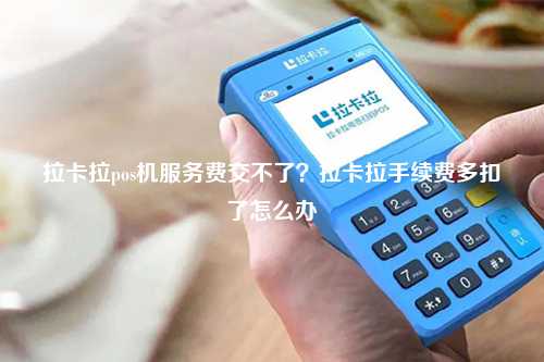 拉卡拉pos机服务费交不了？拉卡拉手续费多扣了怎么办