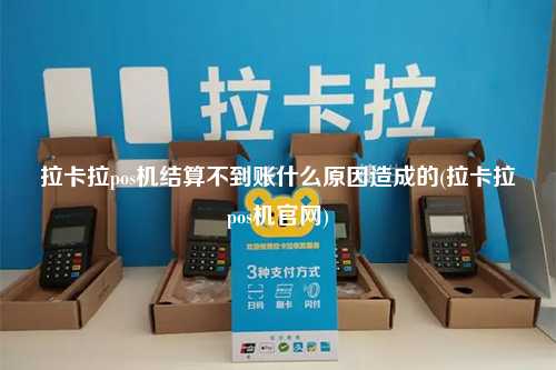 拉卡拉pos机结算不到账什么原因造成的(拉卡拉pos机官网)
