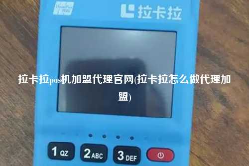 拉卡拉pos机加盟代理官网(拉卡拉怎么做代理加盟)