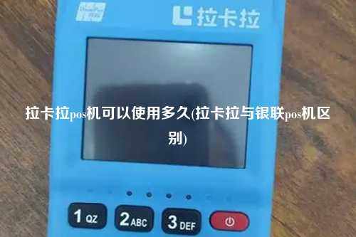 拉卡拉pos机可以使用多久(拉卡拉与银联pos机区别)