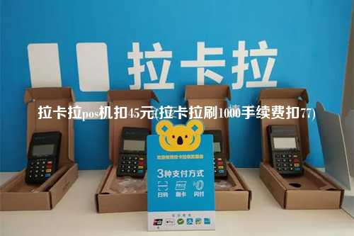 拉卡拉pos机扣45元(拉卡拉刷1000手续费扣77)