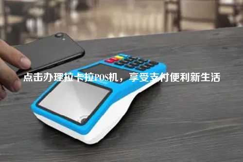 点击办理拉卡拉POS机，享受支付便利新生活