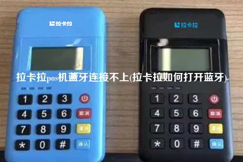 拉卡拉pos机蓝牙连接不上(拉卡拉如何打开蓝牙)