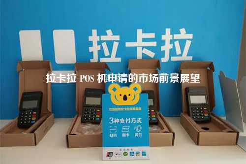 拉卡拉 POS 机申请的市场前景展望