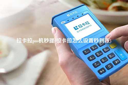 拉卡拉pos机秒提(拉卡拉怎么设置秒到账)