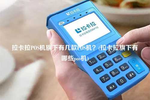拉卡拉POS机旗下有几款POS机？(拉卡拉旗下有哪些pos机)
