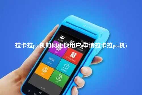拉卡拉pos机如何更换用户(申请拉卡拉pos机)