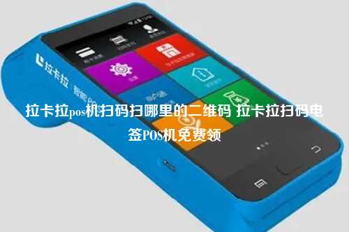 拉卡拉pos机扫码扫哪里的二维码 拉卡拉扫码电签POS机免费领