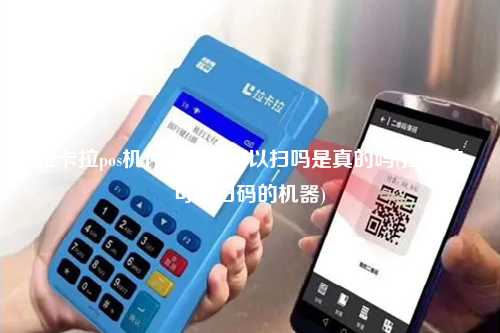 拉卡拉pos机什么码都可以扫吗是真的吗(拉卡拉可以扫码的机器)