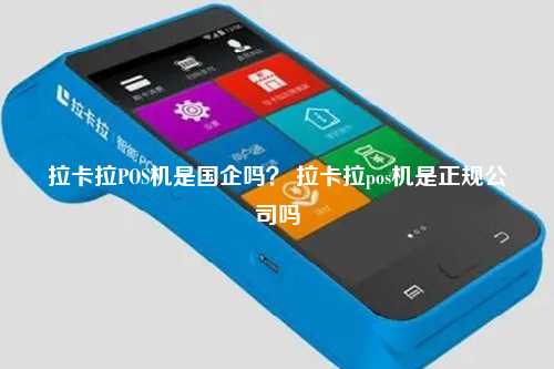 拉卡拉POS机是国企吗？ 拉卡拉pos机是正规公司吗