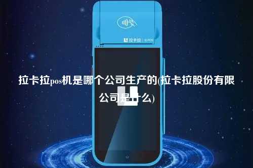 拉卡拉pos机是哪个公司生产的(拉卡拉股份有限公司是什么)