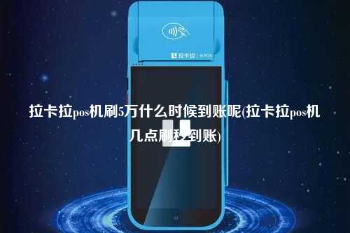 拉卡拉pos机刷5万什么时候到账呢(拉卡拉pos机几点刷秒到账)