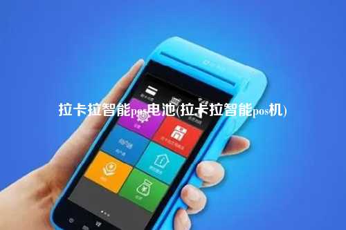 拉卡拉智能pos电池(拉卡拉智能pos机)