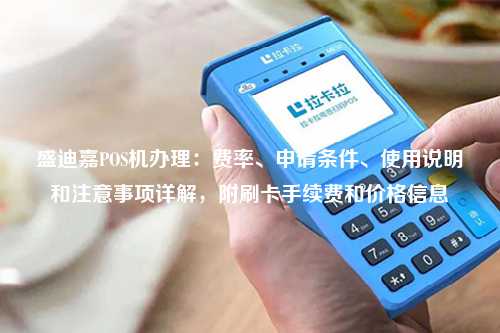 盛迪嘉POS机办理：费率、申请条件、使用说明和注意事项详解，附刷卡手续费和价格信息