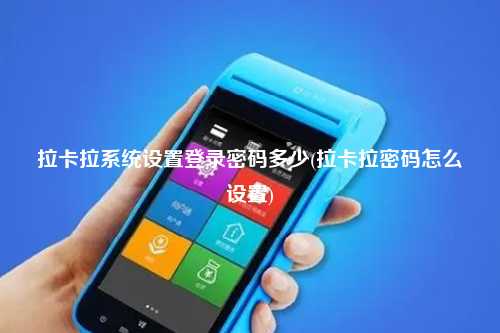 拉卡拉系统设置登录密码多少(拉卡拉密码怎么设置)