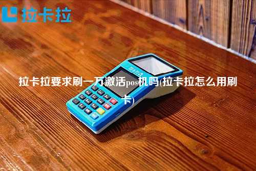 拉卡拉要求刷一万激活pos机吗(拉卡拉怎么用刷卡)
