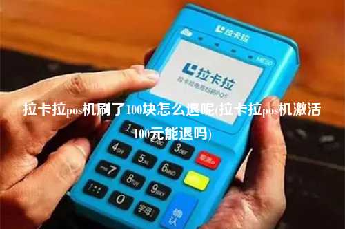 拉卡拉pos机刷了100块怎么退呢(拉卡拉pos机激活100元能退吗)