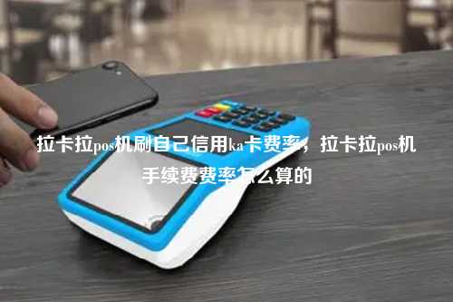 拉卡拉pos机刷自己信用ka卡费率，拉卡拉pos机手续费费率怎么算的