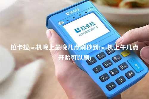 拉卡拉pos机晚上最晚几点刷秒到(pos机上午几点开始可以刷)