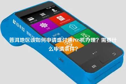 普洱地区该如何申请盛付通POS机办理？需要什么申请条件？