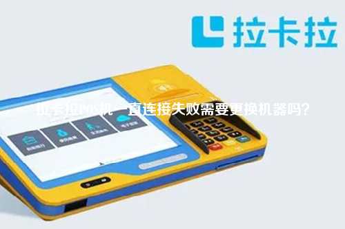 拉卡拉POS机一直连接失败需要更换机器吗？