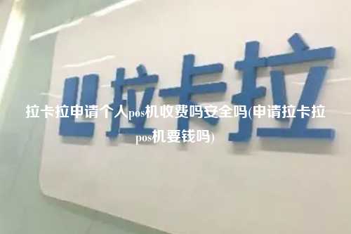拉卡拉申请个人pos机收费吗安全吗(申请拉卡拉pos机要钱吗)