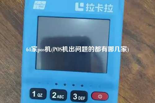 64家pos机(POS机出问题的都有哪几家)