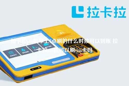 拉卡拉pos机早上7点刷的什么时候可以到账 拉卡拉pos机可以刷visa卡吗