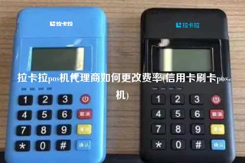 拉卡拉pos机代理商如何更改费率(信用卡刷卡pos机)