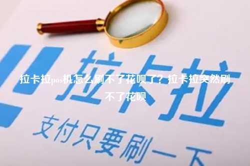 拉卡拉pos机怎么刷不了花呗了？拉卡拉突然刷不了花呗