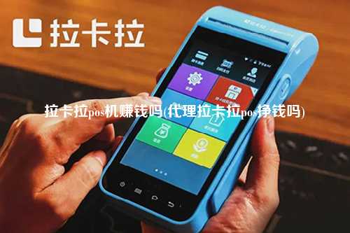 拉卡拉pos机赚钱吗(代理拉卡拉pos挣钱吗)