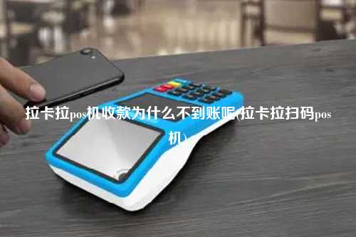 拉卡拉pos机收款为什么不到账呢(拉卡拉扫码pos机)