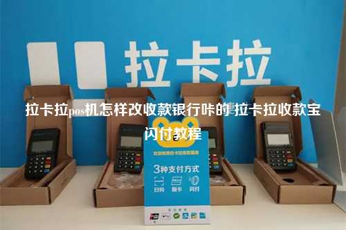 拉卡拉pos机怎样改收款银行咔的 拉卡拉收款宝闪付教程